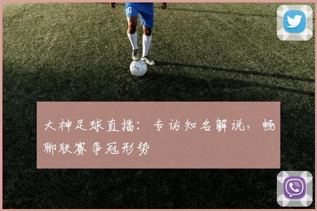 大神足球直播：专访知名解说，畅聊联赛争冠形势