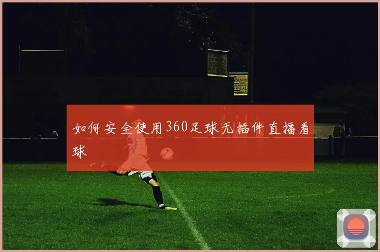 如何安全使用360足球无插件直播看球