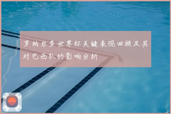 罗纳尔多世界杯关键表现回顾及其对巴西队的影响分析