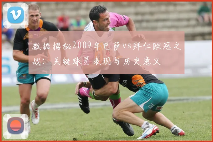数据揭秘2009年巴萨vs拜仁欧冠之战：关键球员表现与历史意义