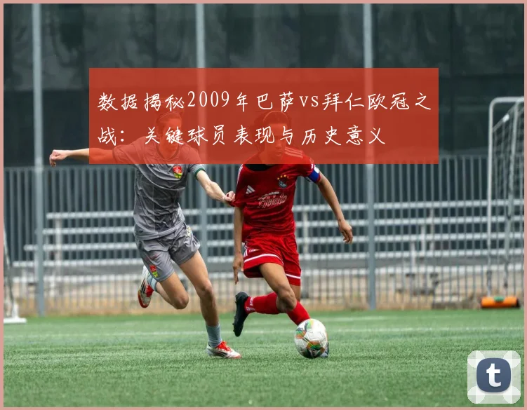 数据揭秘2009年巴萨vs拜仁欧冠之战:关键球员表现与历史意义
