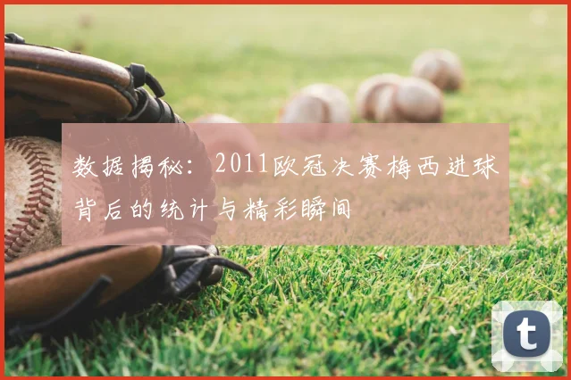 数据揭秘：2011欧冠决赛梅西进球背后的统计与精彩瞬间