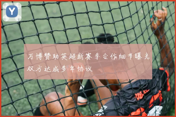 万博赞助英超新赛季合作细节曝光双方达成多年协议