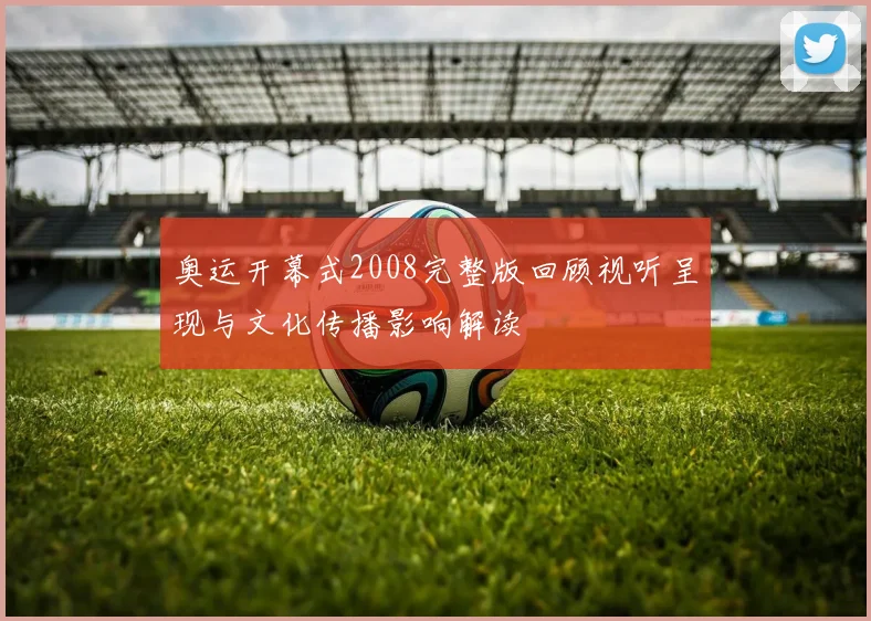 奥运开幕式2008完整版回顾视听呈现与文化传播影响解读