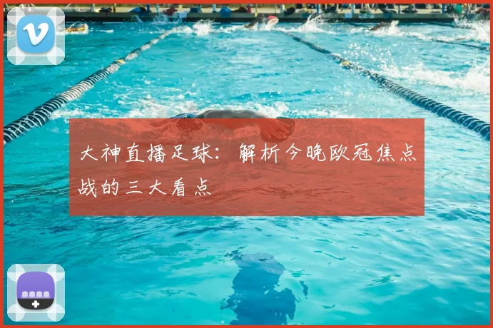 大神直播足球:解析今晚欧冠焦点战的三大看点