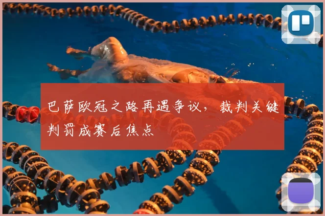 巴萨欧冠之路再遇争议，裁判关键判罚成赛后焦点