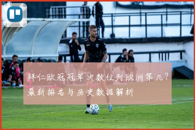 拜仁欧冠冠军次数位列欧洲第几？最新排名与历史数据解析