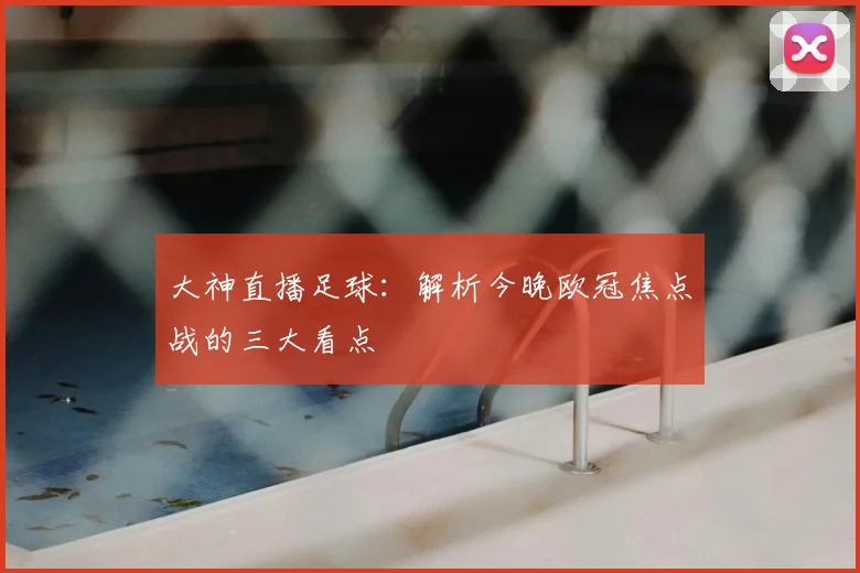 大神直播足球：解析今晚欧冠焦点战的三大看点