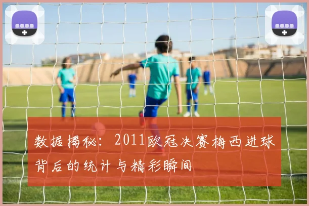 数据揭秘：2011欧冠决赛梅西进球背后的统计与精彩瞬间