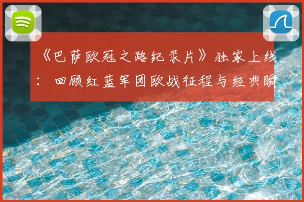《巴萨欧冠之路纪录片》独家上线：回顾红蓝军团欧战征程与经典瞬间