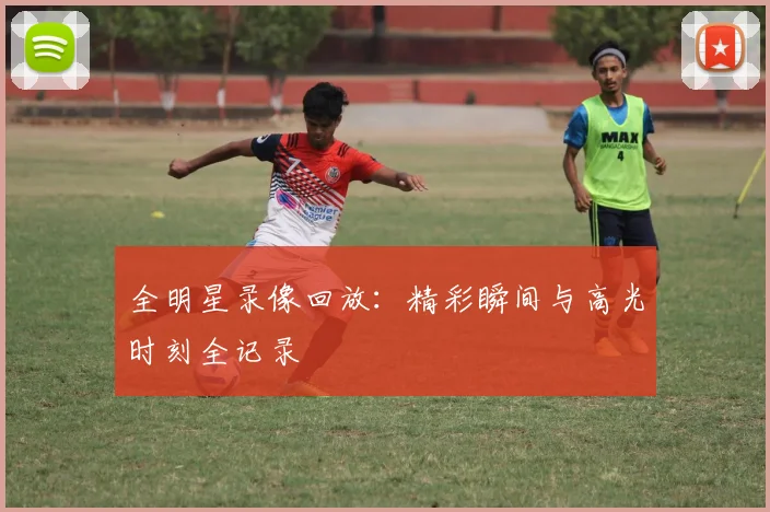 全明星录像回放：精彩瞬间与高光时刻全记录