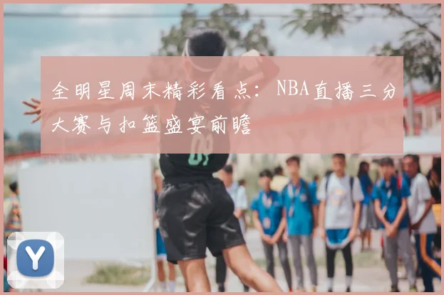 全明星周末精彩看点：NBA直播三分大赛与扣篮盛宴前瞻
